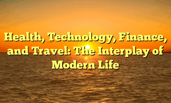 Health, Technology, Finance, and Travel: The Interplay of Modern Life Health, Technology, Finance, and Travel: The Interplay of Modern Life