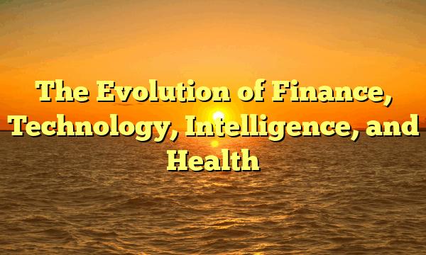 The Evolution of Finance, Technology, Intelligence, and Health