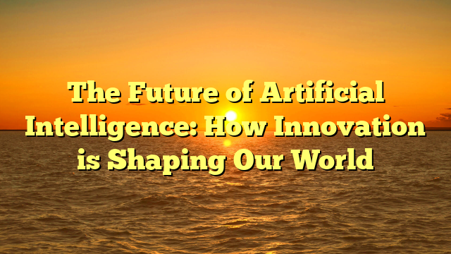 The Future of Artificial Intelligence: How Innovation is Shaping Our World
