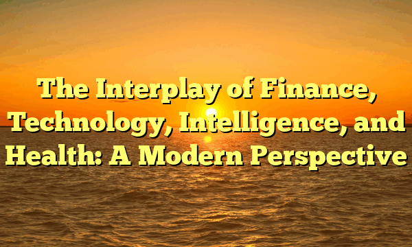 The Interplay of Finance, Technology, Intelligence, and Health: A Modern Perspective