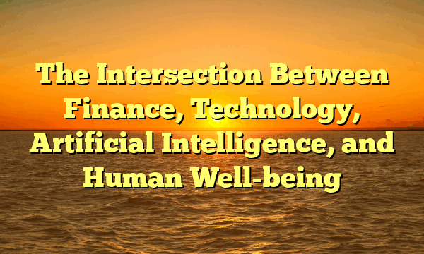 The Intersection Between  Finance, Technology, Artificial Intelligence, and Human Well-being