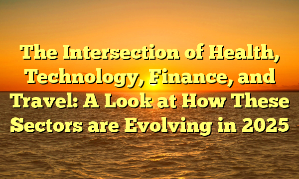 The Intersection of Health, Technology, Finance, and Travel: A Look at How These Sectors are Evolving in 2025