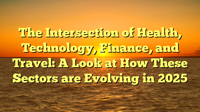 The Intersection of Health, Technology, Finance, and Travel: A Look at How These Sectors are Evolving in 2025