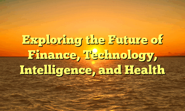 Exploring the Future of Finance, Technology, Intelligence, and Health
