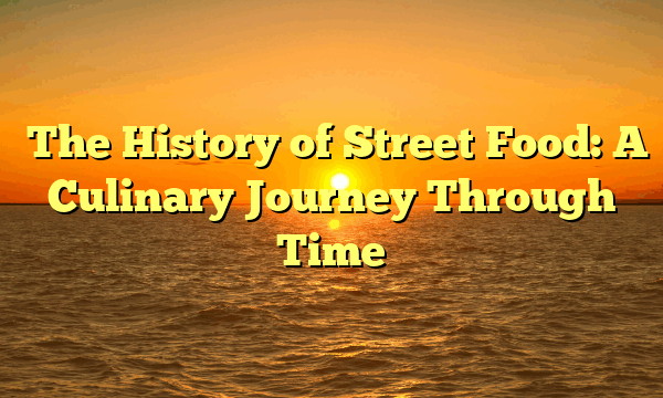 ﻿The History of Street Food: A Culinary Journey Through Time