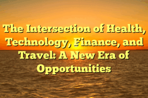 The Intersection of Health, Technology, Finance, and Travel: A New Era of Opportunities