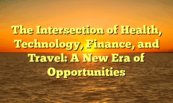 The Intersection of Health, Technology, Finance, and Travel: A New Era of Opportunities