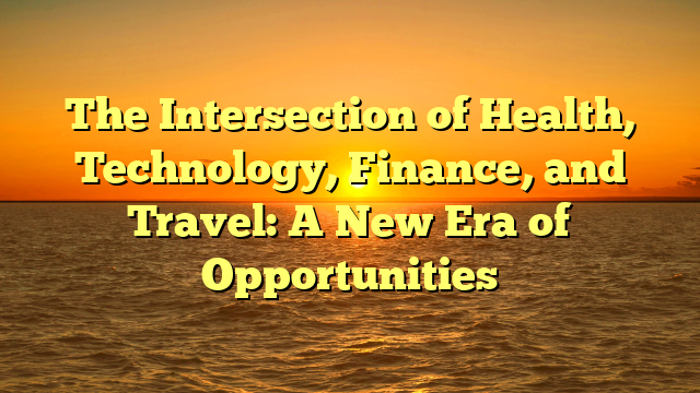 The Intersection of Health, Technology, Finance, and Travel: A New Era of Opportunities The Intersection of Health, Technology, Finance, and Travel: A New Era of Opportunities