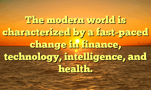 The modern world is characterized by a fast-paced change in finance, technology, intelligence, and health.
