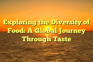 Exploring the Diversity of Food: A Global Journey Through Taste
