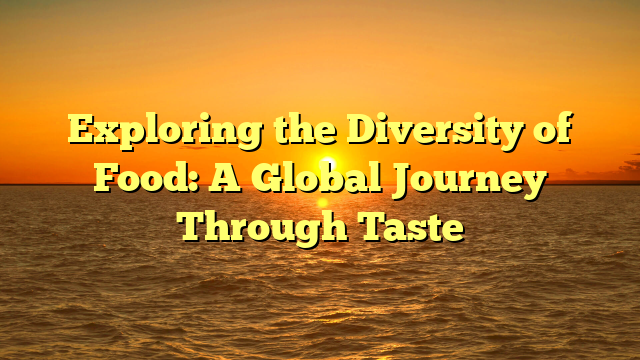 Exploring the Diversity of Food: A Global Journey Through Taste