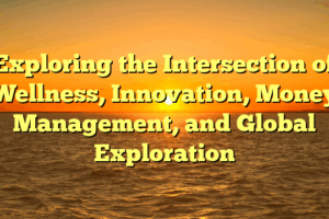 Exploring the Intersection of Wellness, Innovation, Money Management, and Global Exploration