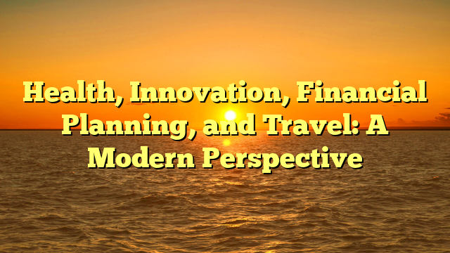 Health, Innovation, Financial Planning, and Travel: A Modern Perspective