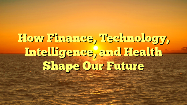 How Finance, Technology, Intelligence, and Health Shape Our Future How Finance, Technology, Intelligence, and Health Shape Our Future