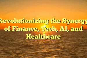 Revolutionizing the Synergy of Finance, Tech, AI, and Healthcare