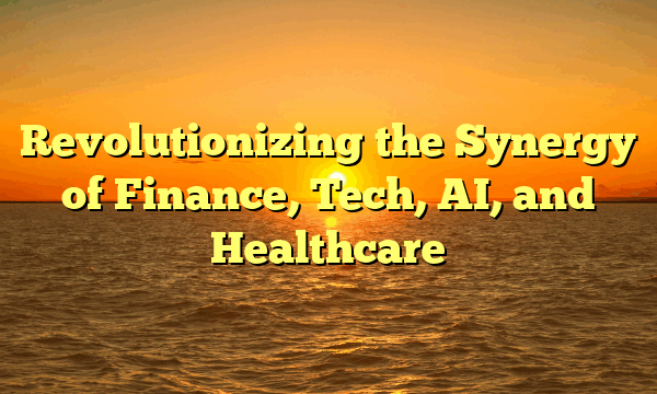 Revolutionizing the Synergy of Finance, Tech, AI, and Healthcare