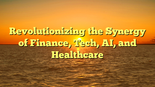 Revolutionizing the Synergy of Finance, Tech, AI, and Healthcare
