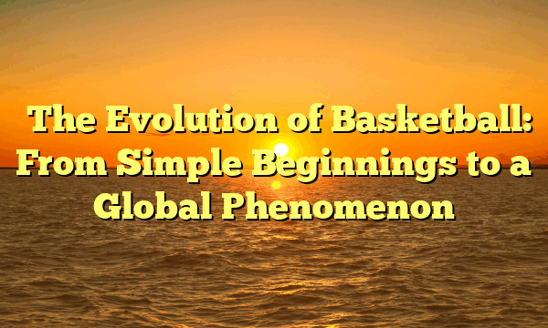﻿The Evolution of Basketball: From Simple Beginnings to a Global Phenomenon
