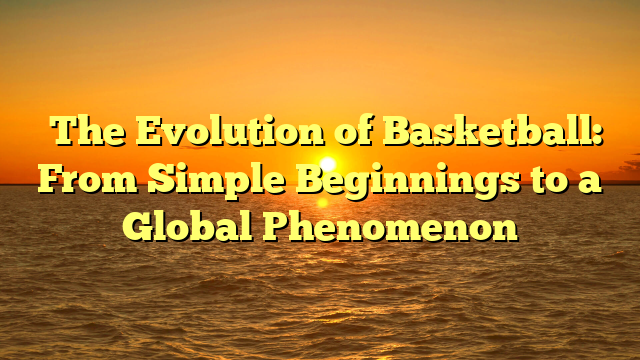 The Evolution of Basketball: From Simple Beginnings to a Global Phenomenon
