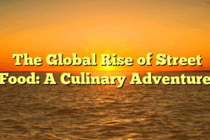 ﻿The Global Rise of Street Food: A Culinary Adventure