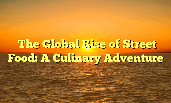 ﻿The Global Rise of Street Food: A Culinary Adventure