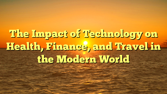 The Impact of Technology on Health, Finance, and Travel in the Modern World The Impact of Technology on Health, Finance, and Travel in the Modern World