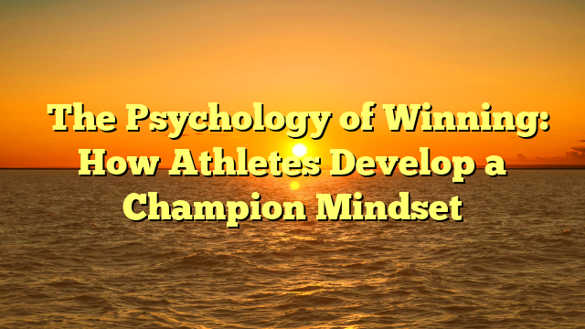 The Psychology of Winning: How Athletes Develop a Champion Mindset
