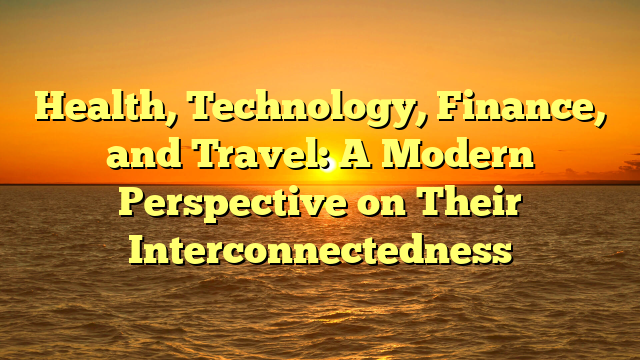 Health, Technology, Finance, and Travel: A Modern Perspective on Their Interconnectedness Health, Technology, Finance, and Travel: A Modern Perspective on Their Interconnectedness