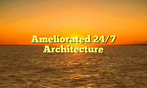 Ameliorated 24/7 Architecture