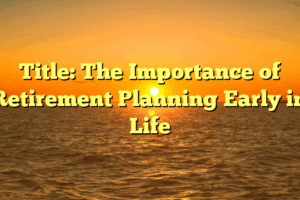 Title: The Importance of Retirement Planning Early in Life