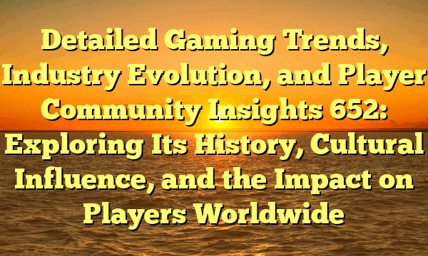 Detailed Gaming Trends, Industry Evolution, and Player Community Insights 652: Exploring Its History, Cultural Influence, and the Impact on Players Worldwide