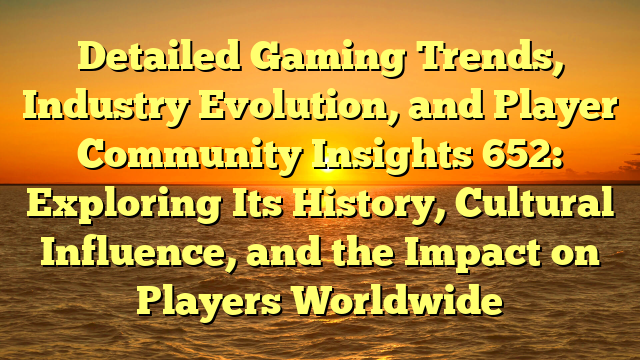Detailed Gaming Trends, Industry Evolution, and Player Community Insights 652: Exploring Its History, Cultural Influence, and the Impact on Players Worldwide