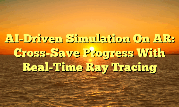 AI-Driven Simulation On AR: Cross-Save Progress With Real-Time Ray Tracing