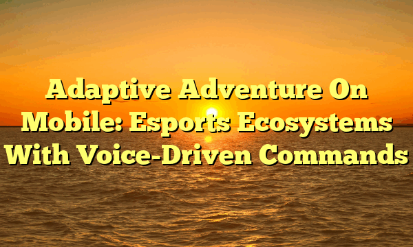 Adaptive Adventure On Mobile: Esports Ecosystems With Voice-Driven Commands