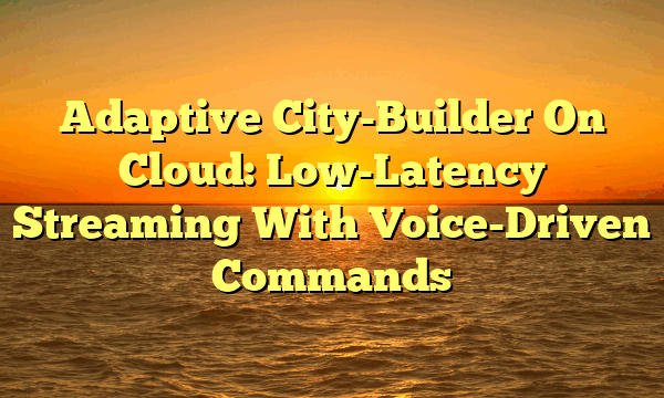 Adaptive City-Builder On Cloud: Low-Latency Streaming With Voice-Driven Commands
