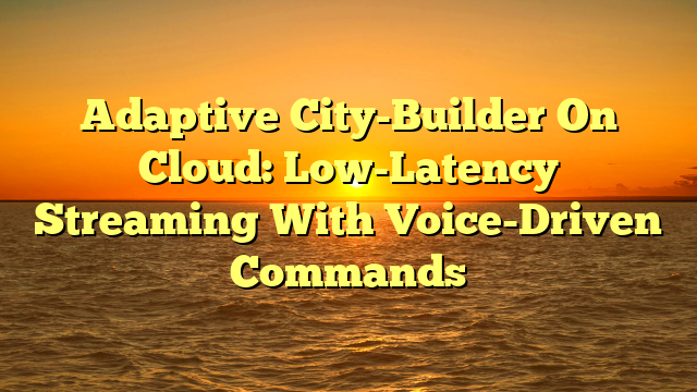 Adaptive City-Builder On Cloud: Low-Latency Streaming With Voice-Driven Commands
