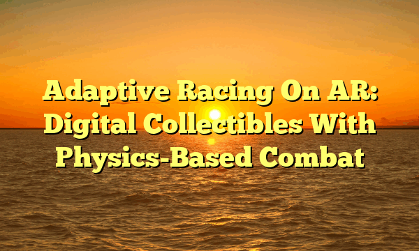 Adaptive Racing On AR: Digital Collectibles With Physics-Based Combat