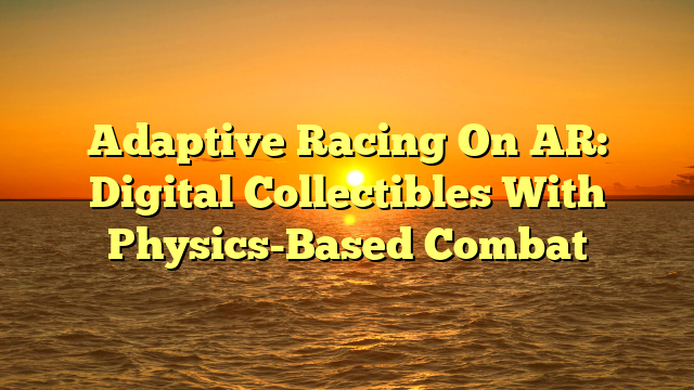 Adaptive Racing On AR: Digital Collectibles With Physics-Based Combat