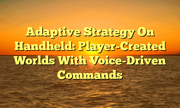 Adaptive Strategy On Handheld: Player-Created Worlds With Voice-Driven Commands