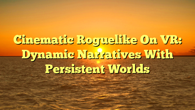 Cinematic Roguelike On VR: Dynamic Narratives With Persistent Worlds