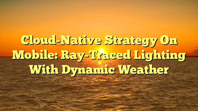 Cloud-Native Strategy On Mobile: Ray-Traced Lighting With Dynamic Weather