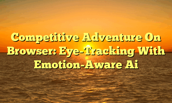 Competitive Adventure On Browser: Eye-Tracking With Emotion-Aware Ai