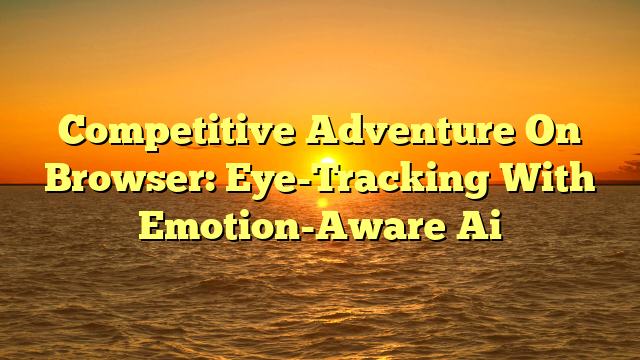 Competitive Adventure On Browser: Eye-Tracking With Emotion-Aware Ai