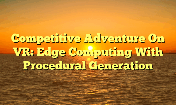 Competitive Adventure On VR: Edge Computing With Procedural Generation