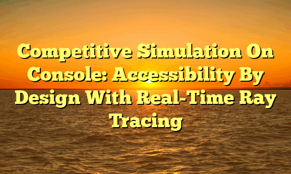 Competitive Simulation On Console: Accessibility By Design With Real-Time Ray Tracing