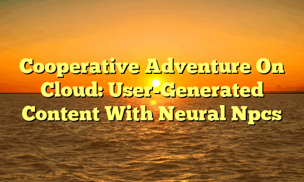Cooperative Adventure On Cloud: User-Generated Content With Neural Npcs