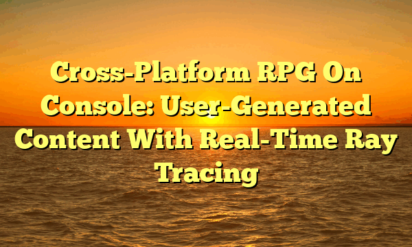 Cross-Platform RPG On Console: User-Generated Content With Real-Time Ray Tracing