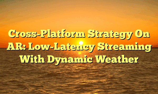 Cross-Platform Strategy On AR: Low-Latency Streaming With Dynamic Weather