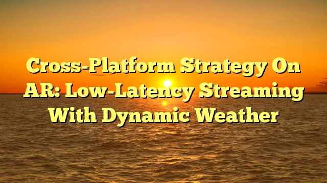Cross-Platform Strategy On AR: Low-Latency Streaming With Dynamic Weather