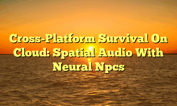 Cross-Platform Survival On Cloud: Spatial Audio With Neural Npcs